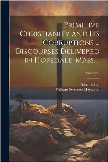 Primitive Christianity and its Corruptions ... Discourses Delivered in Hopedale, Mass. ..; Volume 2 by Ballou, Adin
