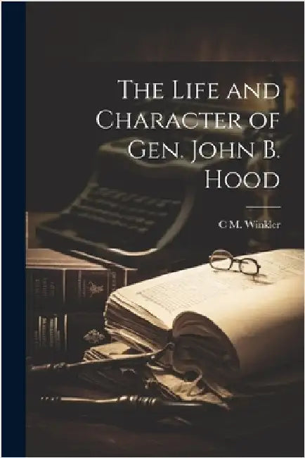 The Life and Character of Gen. John B. Hood by Winkler, C. M.