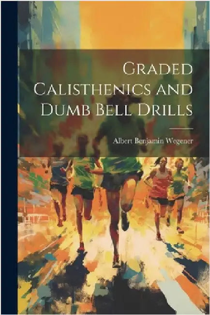Graded Calisthenics and Dumb Bell Drills by Wegener, Albert Benjamin