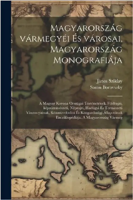 Magyarország vármegyéi és városai, Magyarország monografiája; a magyar korona országai történetének, földrajzi, képzömüvészeti, néprajzi, hadügyi és t by Borovszky, Samu
