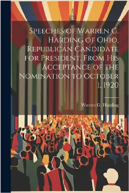Speeches of Warren G. Harding of Ohio, Republican Candidate for President, From his Acceptance of the Nomination to October 1, 1920 by Harding, Warren G. 1865-1923