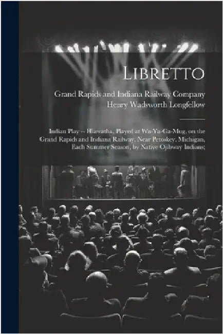 Libretto: Indian Play -- Hiawatha, Played at Wa-ya-ga-mug, on the Grand Rapids and Indiana Railway, Near Petoskey, Michigan, Eac by Longfellow, Henry Wadsworth
