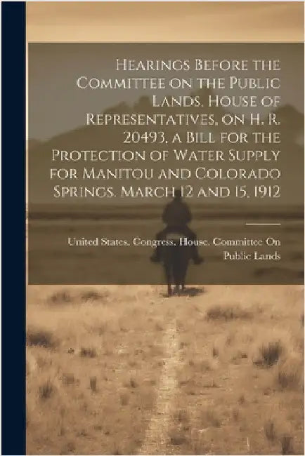 Hearings Before the Committee on the Public Lands, House of Representatives, on H. R. 20493, a Bill for the Protection of Water Supply for Manitou and by United States Congress House Commi