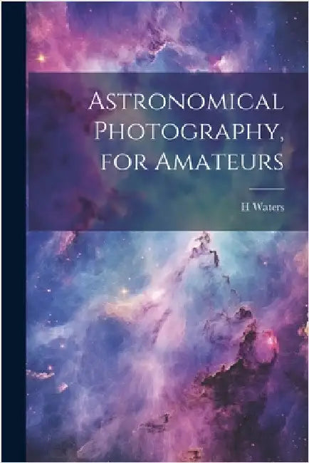 Astronomical Photography, for Amateurs by Waters, H.