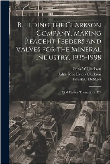 Building the Clarkson Company, Making Reagent Feeders and Valves for the Mineral Industry, 1935-1998: Oral History Transcript / 199 by Swent, Eleanor