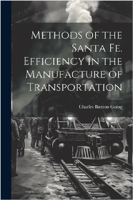 Methods of the Santa Fe. Efficiency in the Manufacture of Transportation by Going, Charles Buxton