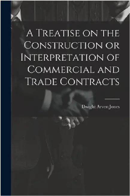 A Treatise on the Construction or Interpretation of Commercial and Trade Contracts by Jones, Dwight Arven