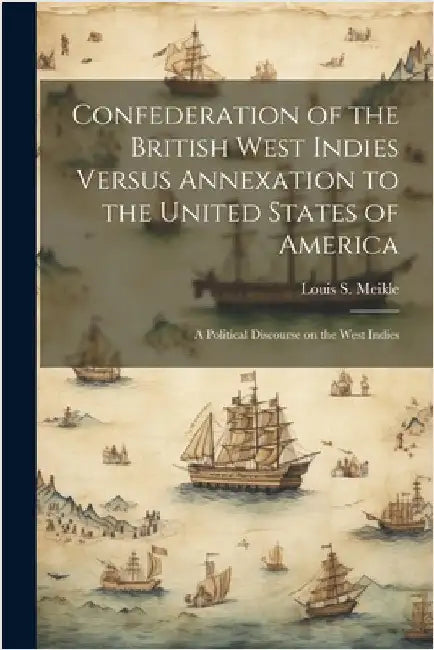 Confederation of the British West Indies Versus Annexation to the United States of America; a Political Discourse on the West Indies by Meikle, Louis S.