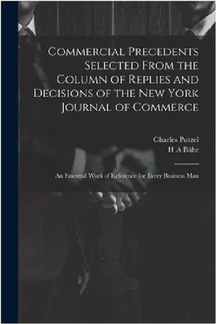 Commercial Precedents Selected From the Column of Replies and Decisions of the New York Journal of Commerce [electronic Resource]: An Essential Work o by Putzel, Charles