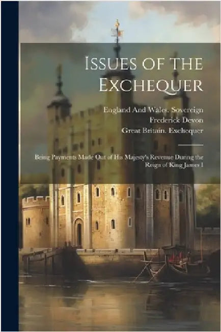 Issues of the Exchequer; Being Payments Made out of His Majesty's Revenue During the Reign of King James I by Exchequer, Great Britain