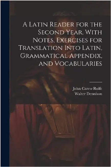 A Latin Reader for the Second Year, With Notes, Exercises for Translation Into Latin, Grammatical Appendix, and Vocabularies by Rolfe, John Carew