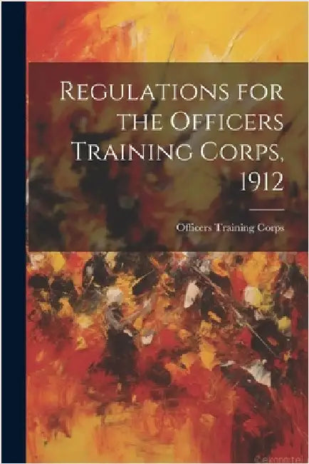 Regulations for the Officers Training Corps, 1912 by Corps, Officers Training