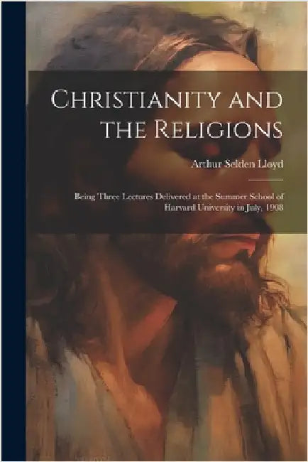 Christianity and the Religions: Being Three Lectures Delivered at the Summer School of Harvard University in July, 1908 by Lloyd, Arthur Selden