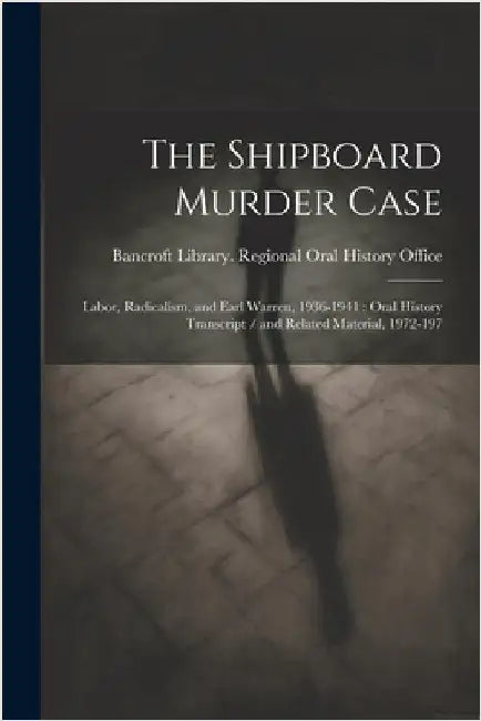 The Shipboard Murder Case: Labor, Radicalism, and Earl Warren, 1936-1941: Oral History Transcript / and Related Material, 1972-197 by Bancroft Library Regional Oral History