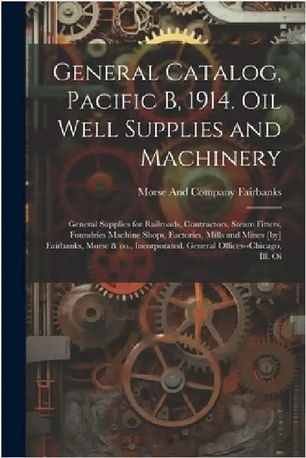 General Catalog, Pacific B, 1914. Oil Well Supplies and Machinery; General Supplies for Railroads, Contractors, Steam Fitters, Foundries Machine Shops by Fairbanks, Morse And Company