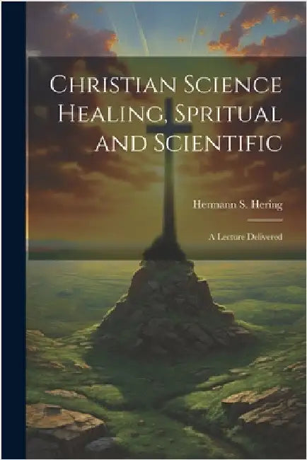 Christian Science Healing, Spritual and Scientific: A Lecture Delivered by Hering, Hermann S. 1864-1940