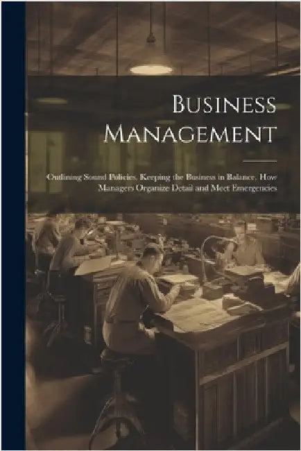 Business Management; Outlining Sound Policies, Keeping the Business in Balance, how Managers Organize Detail and Meet Emergencies by Anonymous