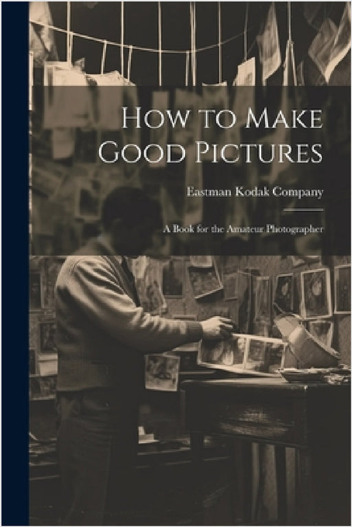 How to Make Good Pictures: A Book for the Amateur Photographer by Eastman Kodak Company