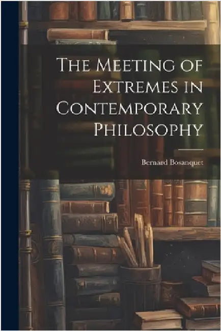The Meeting of Extremes in Contemporary Philosophy by Bosanquet, Bernard