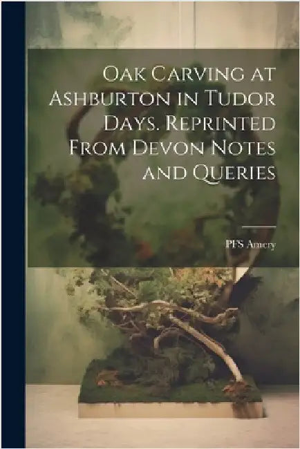 Oak Carving at Ashburton in Tudor Days. Reprinted From Devon Notes and Queries by Amery, Pfs