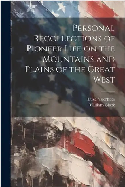 Personal Recollections of Pioneer Life on the Mountains and Plains of the Great West by Clark, William