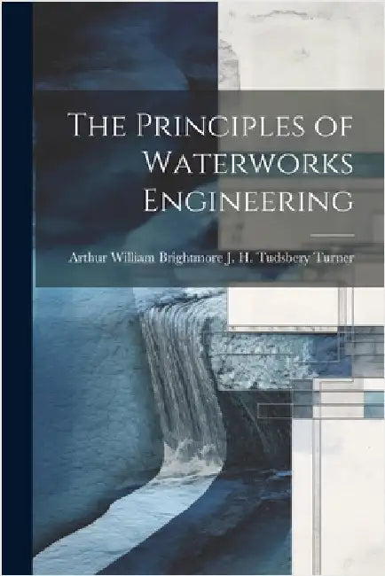 The Principles of Waterworks Engineering by H. Tudsbery Turner, Arthur William Br
