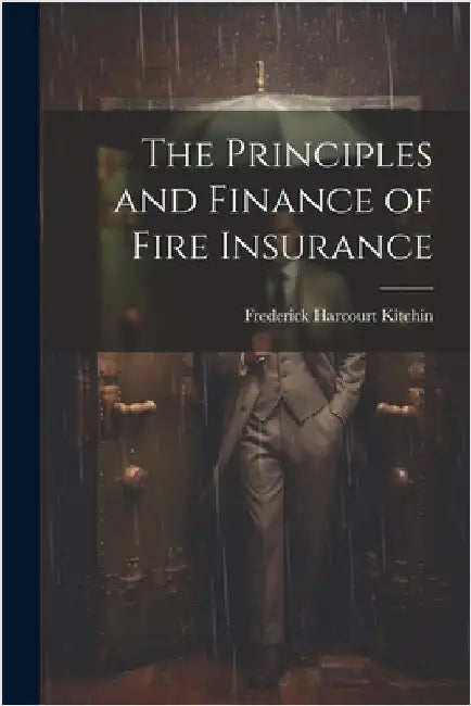The Principles and Finance of Fire Insurance by Kitchin, Frederick Harcourt