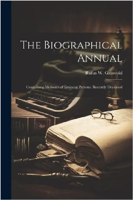 The Biographical Annual: Containing Memoirs of Eminent Persons, Recently Deceased by Griswold, Rufus W.
