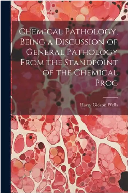 Chemical Pathology, Being a Discussion of General Pathology From the Standpoint of the Chemical Proc by Wells, Harry Gideon