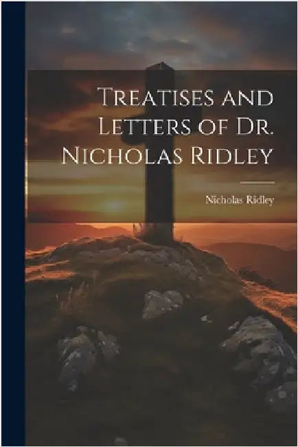 Treatises and Letters of Dr. Nicholas Ridley by Ridley, Nicholas