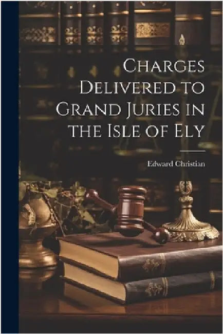 Charges Delivered to Grand Juries in the Isle of Ely by Christian, Edward