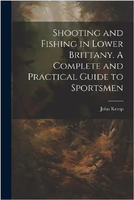 Shooting and Fishing in Lower Brittany. A Complete and Practical Guide to Sportsmen by Kemp, John
