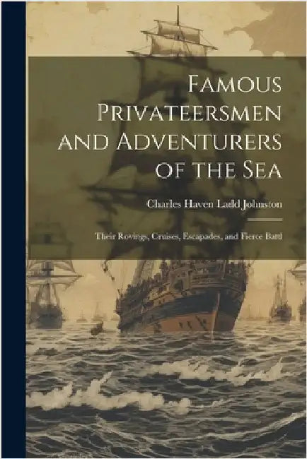 Famous Privateersmen and Adventurers of the sea; Their Rovings, Cruises, Escapades, and Fierce Battl by Johnston, Charles Haven Ladd