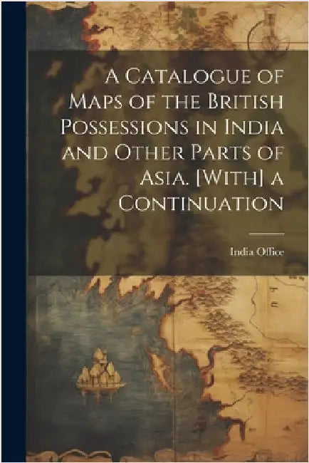 A Catalogue of Maps of the British Possessions in India and Other Parts of Asia. [With] a Continuation by India Office