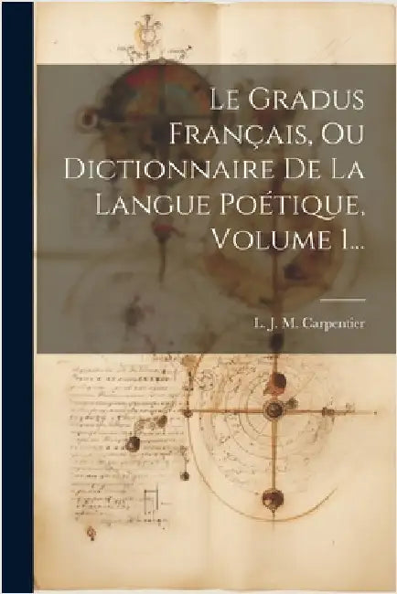 Le Gradus Français, Ou Dictionnaire De La Langue Poétique, Volume 1... by L J M Carpentier