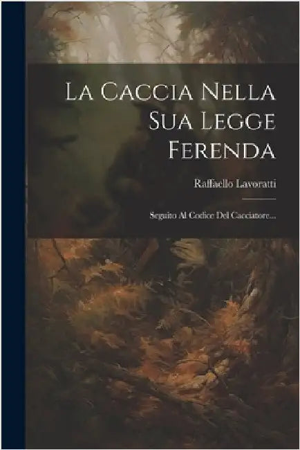 La Caccia Nella Sua Legge Ferenda: Seguito Al Codice Del Cacciatore... by Lavoratti, Raffaello