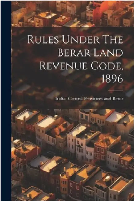 Rules Under The Berar Land Revenue Code, 1896 by India Central Provinces and Berar