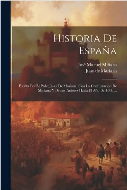 Historia De España: Escrita Por El Padre Juan De Mariana, Con La Continnacion De Miniana Y Demas Autores Hasta El Año De 1808 ... by Mariana, Juan De