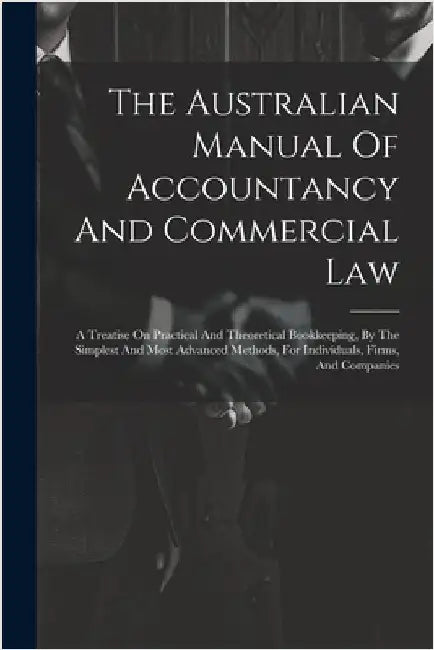 The Australian Manual Of Accountancy And Commercial Law: A Treatise On Practical And Theoretical Bookkeeping, By The Simplest And Most Advanced Method by Anonymous