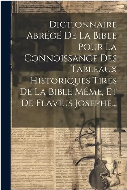 Dictionnaire Abrégé De La Bible Pour La Connoissance Des Tableaux Historiques Tirés De La Bible Même, Et De Flavius Josephe... by Anonymous
