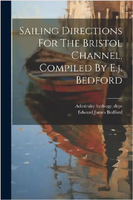 Sailing Directions For The Bristol Channel, Compiled By E.j. Bedford by Dept, Admiralty Hydrogr