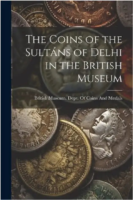 The Coins of the Sultáns of Delhi in the British Museum by British Museum Dept of Coins and Me