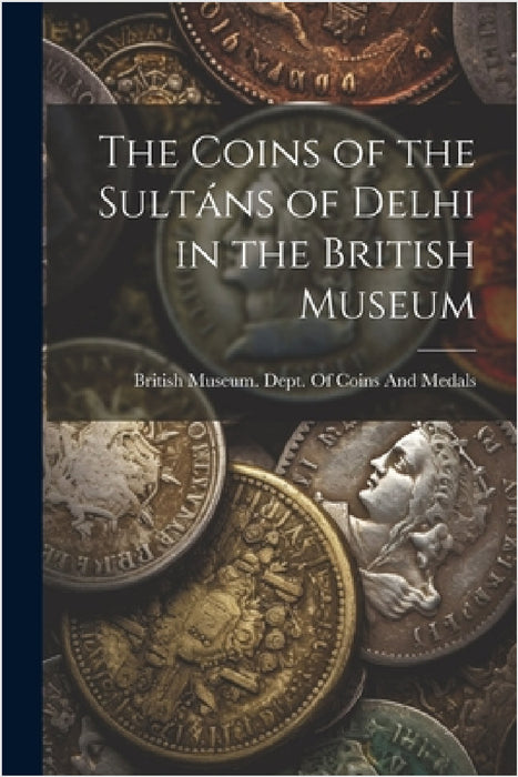 The Coins of the Sultáns of Delhi in the British Museum by British Museum Dept of Coins and Me