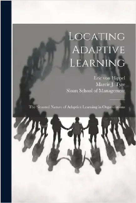 Locating Adaptive Learning: The Situated Nature of Adaptive Learning in Organizations by Tyre, Marcie J.