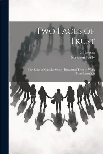 Two Faces of Trust: The Roles of Calculative and Relational Trust in Work Transformation by Scully, Maureen