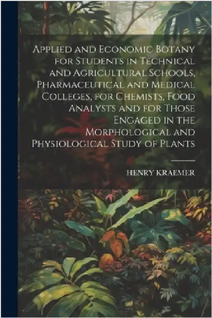 Applied and Economic Botany for Students in Technical and Agricultural Schools, Pharmaceutical and Medical Colleges, for Chemists, Food Analysts and f by Kraemer, Henry