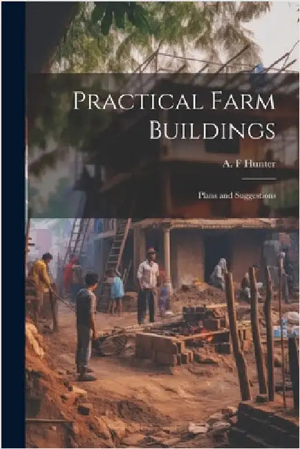 Practical Farm Buildings; Plans and Suggestions by Hunter, A. F.