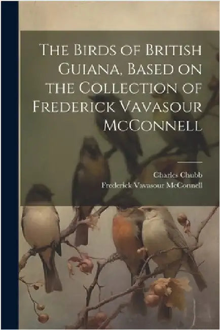The Birds of British Guiana, Based on the Collection of Frederick Vavasour McConnell by Chubb, Charles