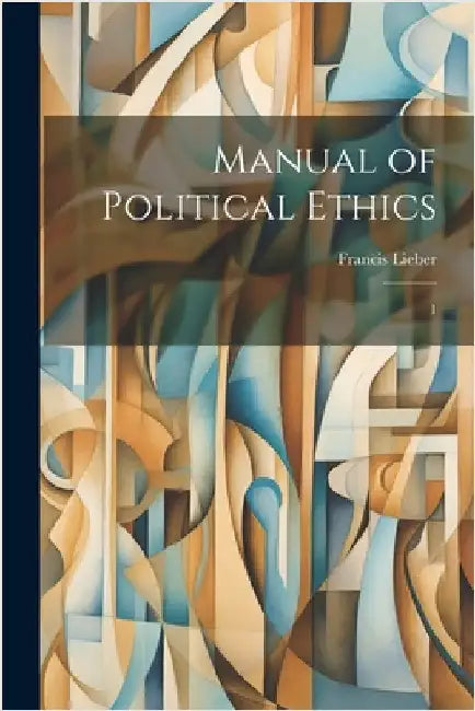 Manual of Political Ethics: 1 by Lieber, Francis
