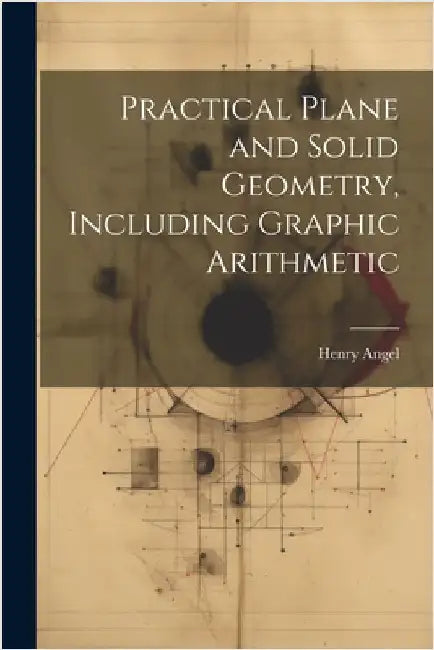 Practical Plane and Solid Geometry, Including Graphic Arithmetic by Angel, Henry